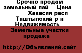 Срочно продам земельный пай  › Цена ­ 200 000 - Хакасия респ., Таштыпский р-н Недвижимость » Земельные участки продажа   